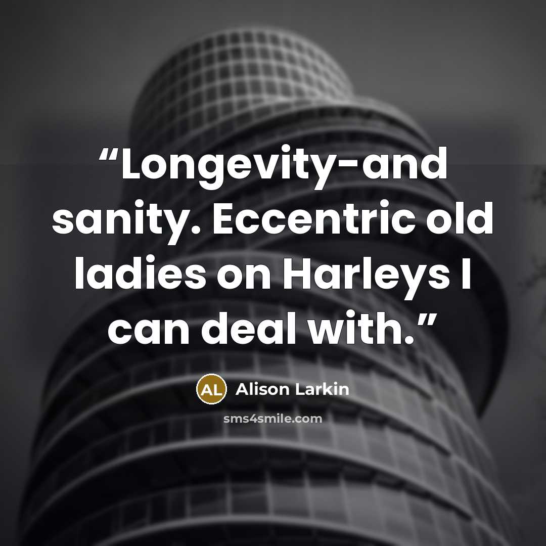“Longevity-and sanity. Eccentric old ladies on Harleys I can deal with.” quote by Alison Larkin