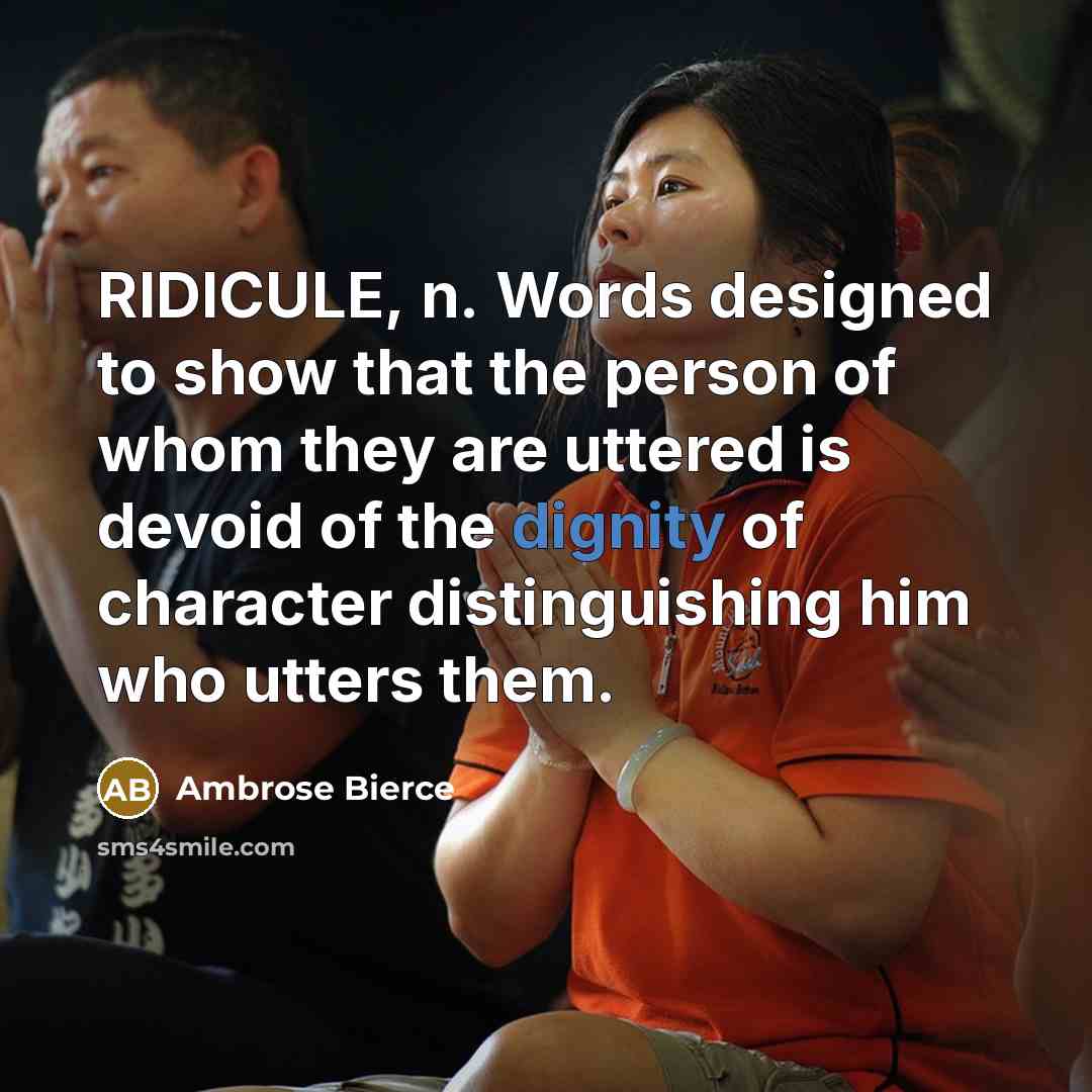 “RIDICULE, n. Words designed to show that the person of whom they are uttered is devoid of the dignity of character distinguishing him who utters them.” quote by Ambrose Bierce