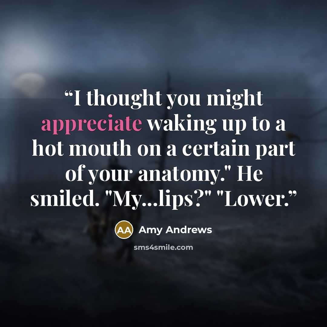 “I thought you might appreciate waking up to a hot mouth on a certain part of your anatomy." He smiled. "My...lips?" "Lower.” quote by Amy Andrews