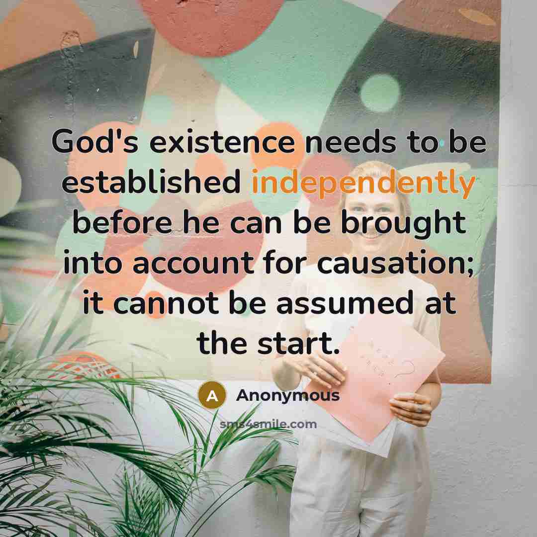 “God's existence needs to be established independently before he can be brought into account for causation; it cannot be assumed at the start.” quote by Anonymous