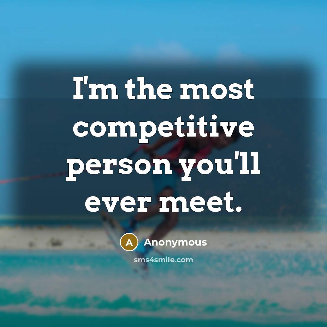 “I'm the most competitive person you'll ever meet.” quote by Anonymous
