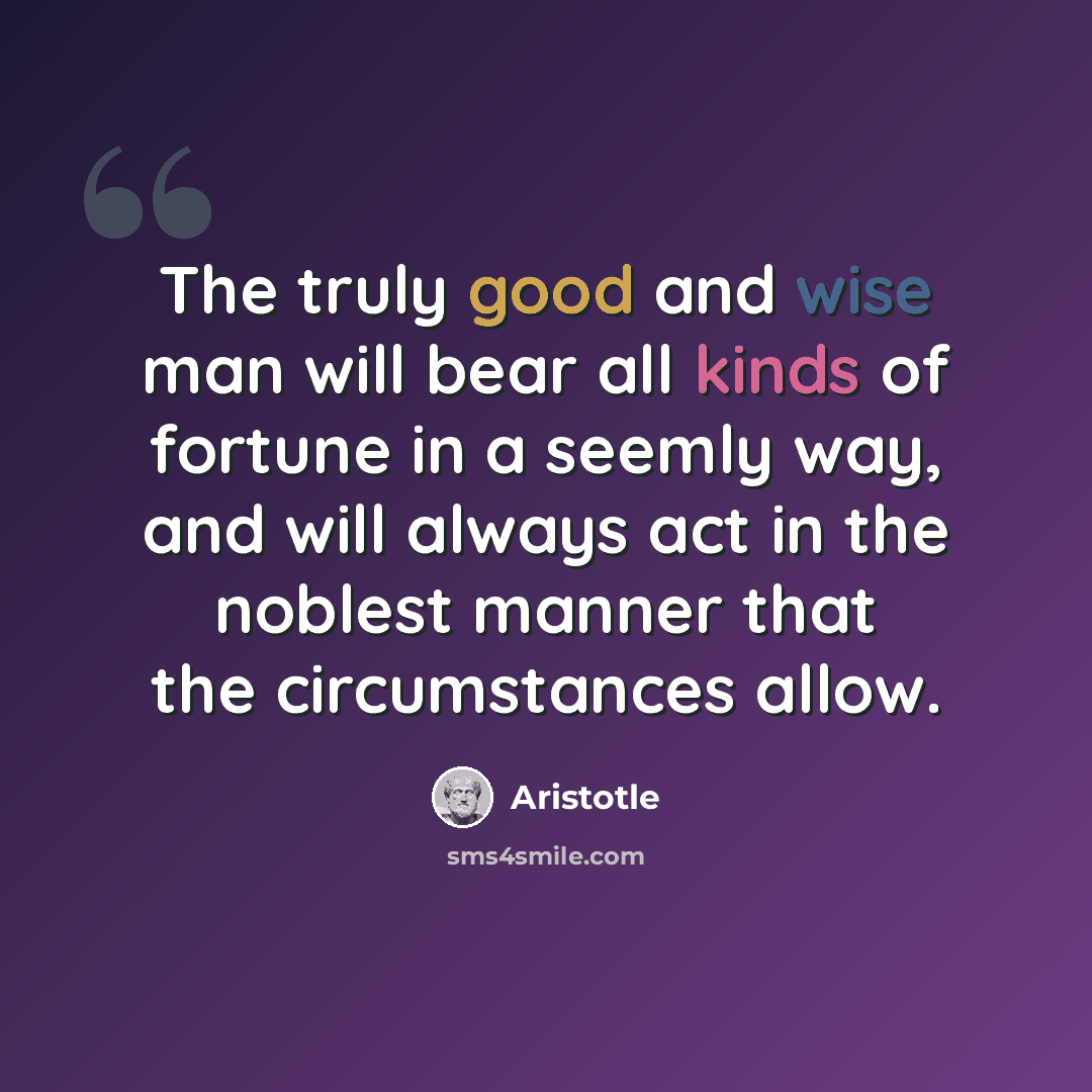 “The truly good and wise man will bear all kinds of fortune in a seemly way, and will always act in the noblest manner that the circumstances allow.” quote by Aristotle