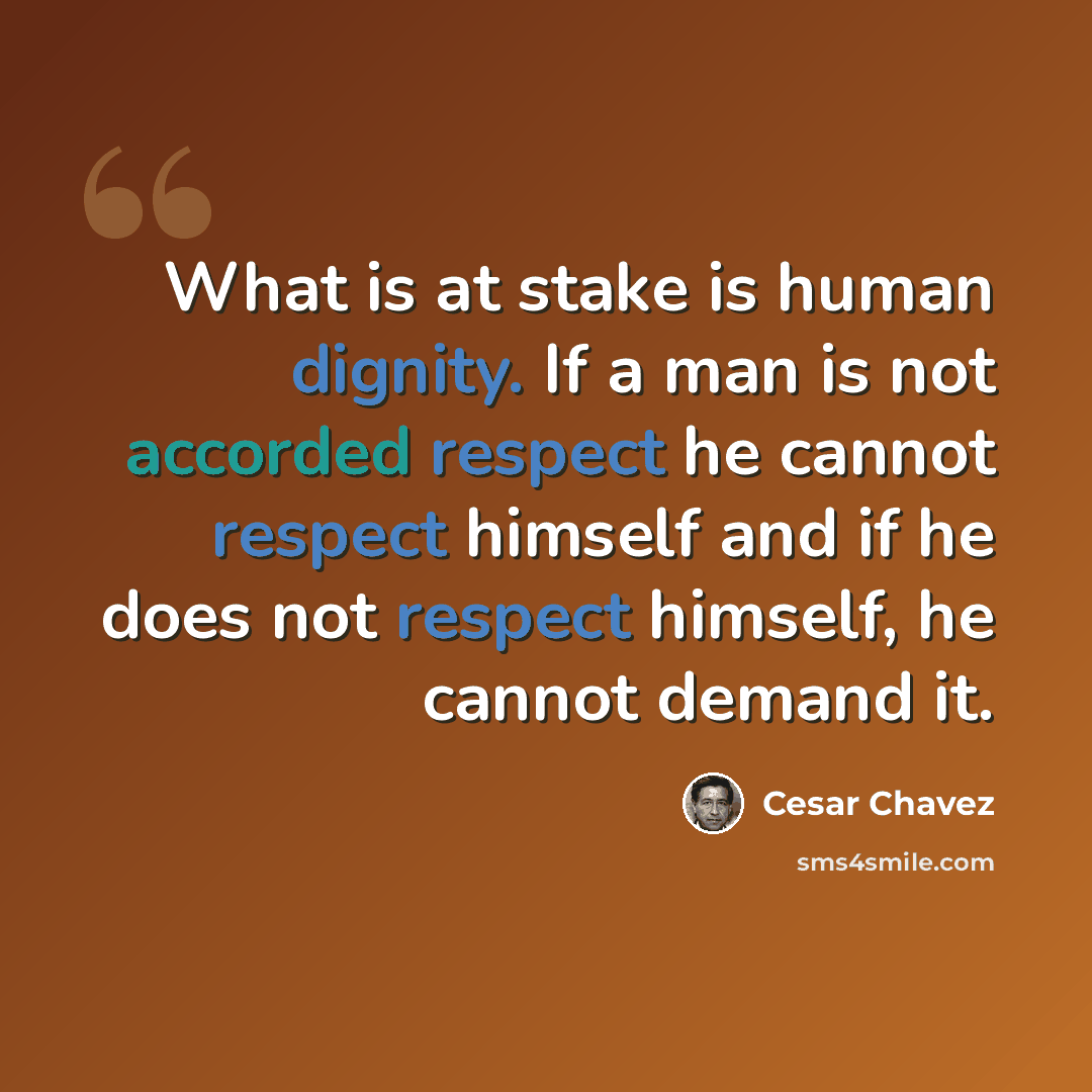 “What is at stake is human dignity. If a man is not accorded respect he cannot respect himself and if he does not respect himself, he cannot demand it.” quote by Cesar Chavez