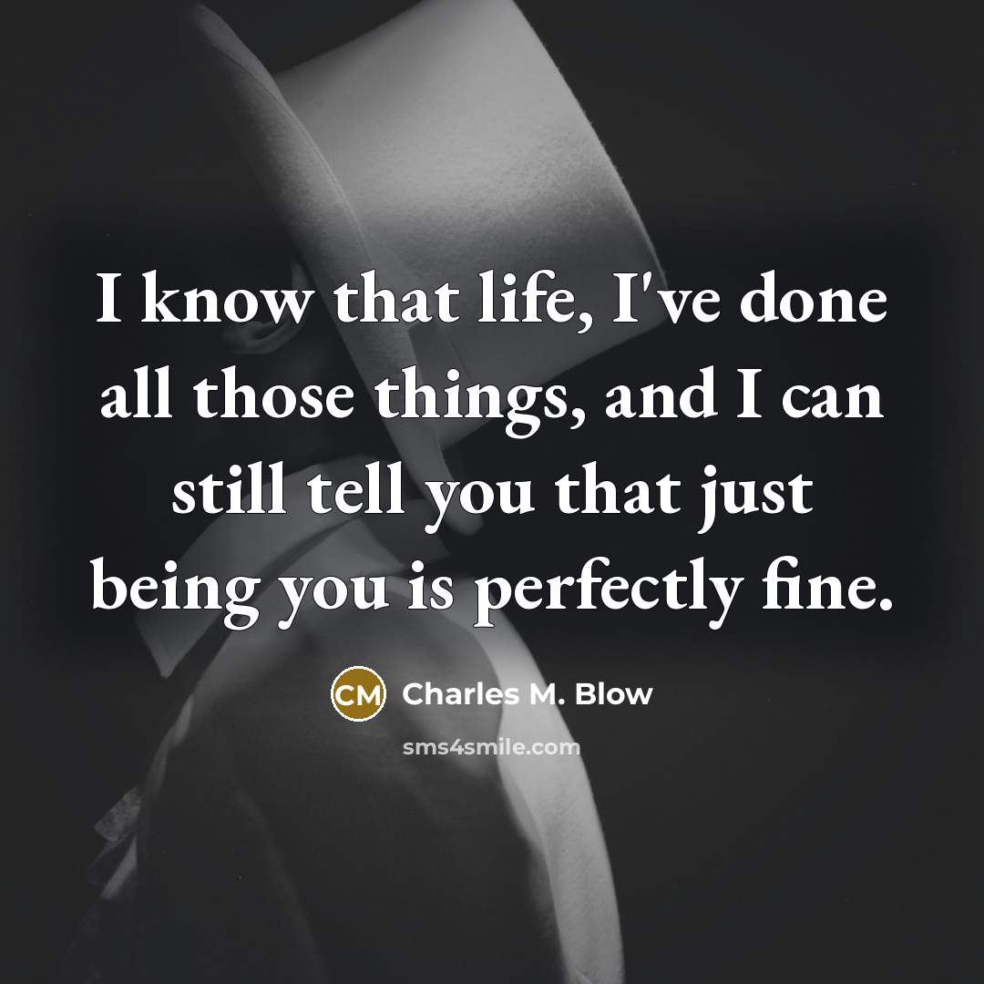 “I know that life, I've done all those things, and I can still tell you that just being you is perfectly fine.” quote by Charles M. Blow