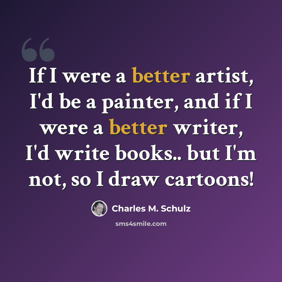 “If I were a better artist, I'd be a painter, and if I were a better writer, I'd write books.. but I'm not, so I draw cartoons!” quote by Charles M. Schulz