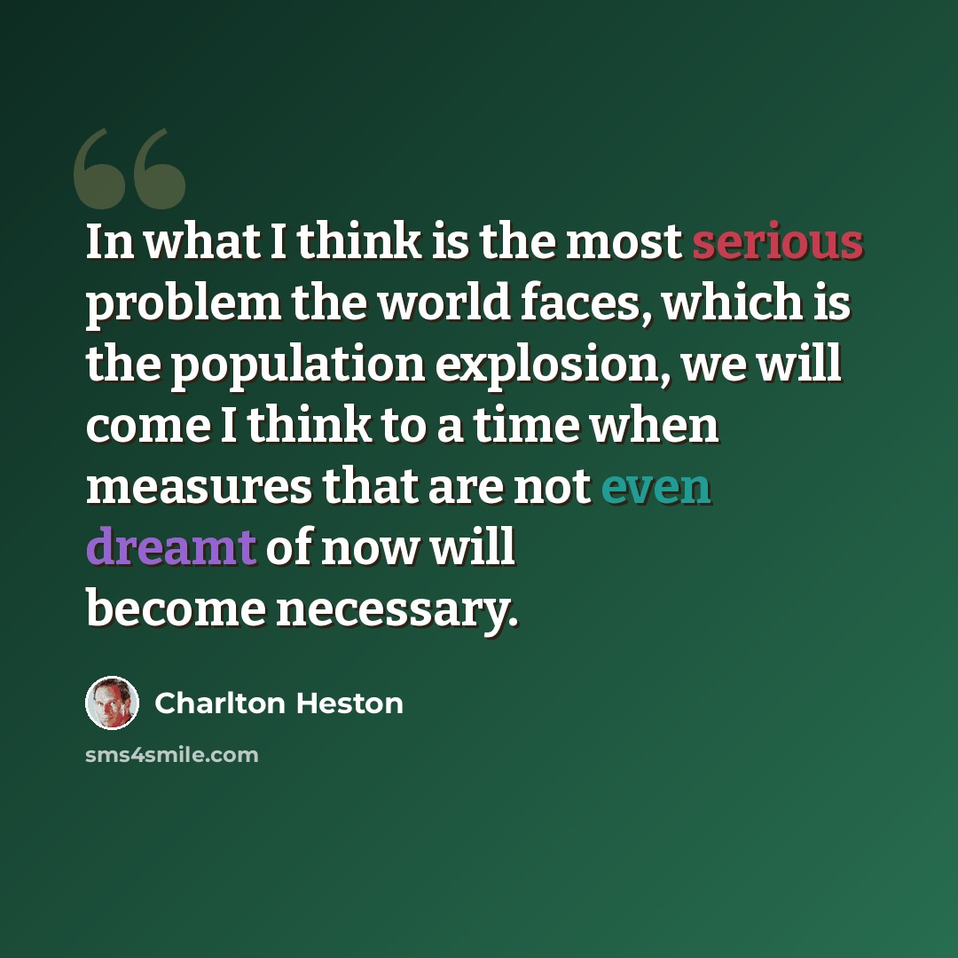 “In what I think is the most serious problem the world faces, which is the population explosion, we will come I think to a time when measures that are not even dreamt of now will become necessary.” quote by Charlton Heston