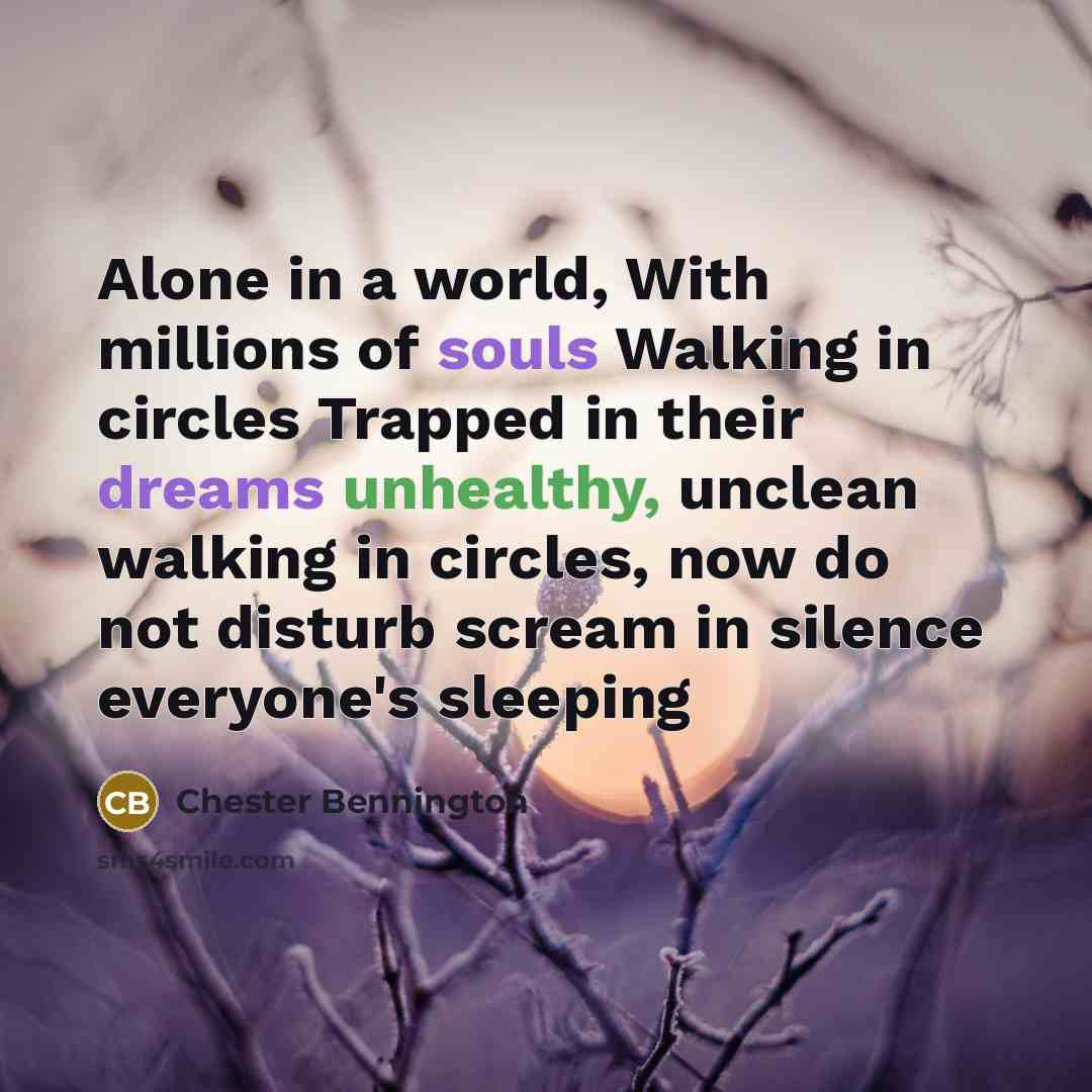 “Alone in a world, With millions of souls Walking in circles Trapped in their dreams unhealthy, unclean walking in circles, now do not disturb scream in silence everyone's sleeping” quote by Chester Bennington