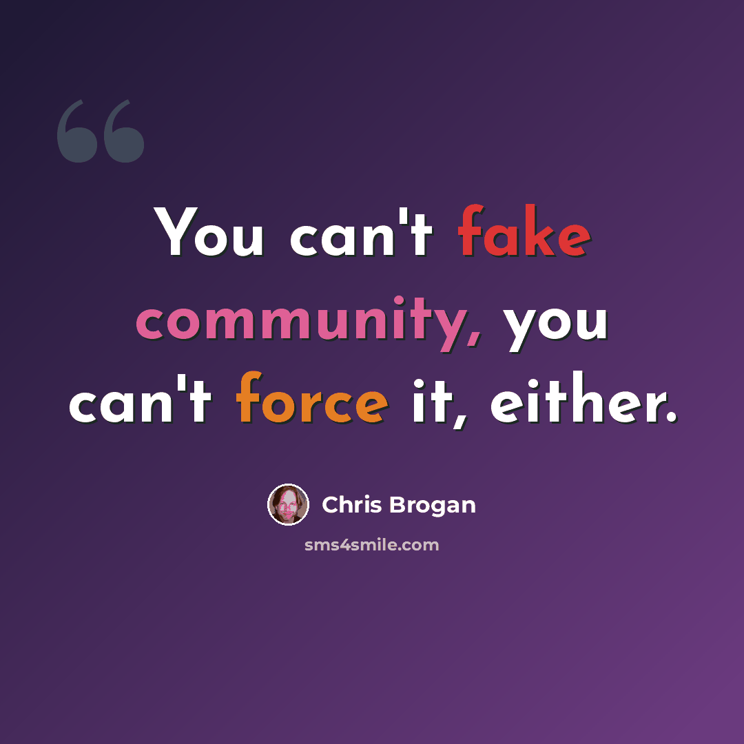 “You can't fake community, you can't force it, either.” quote by Chris Brogan