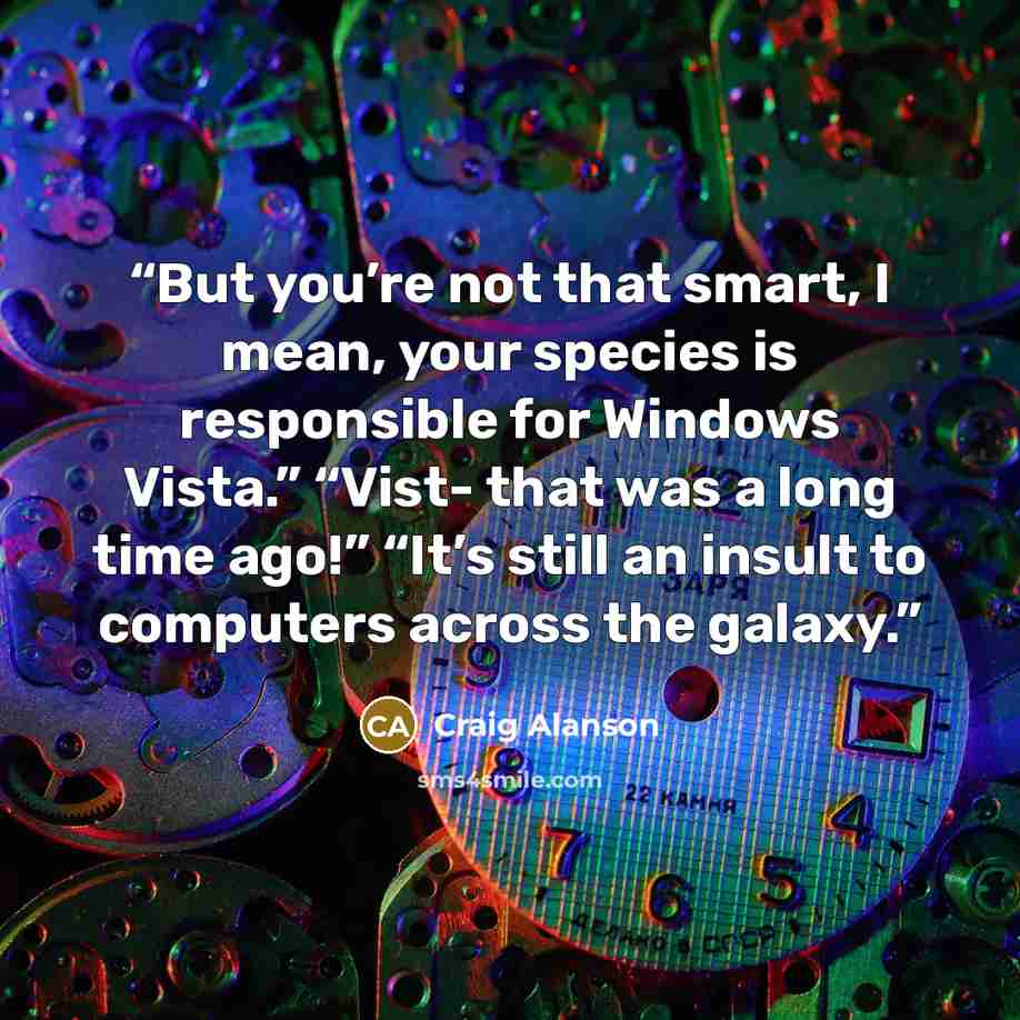 “But you’re not that smart, I mean, your species is responsible for Windows Vista.” “Vist- that was a long time ago!” “It’s still an insult to computers across the galaxy.” quote by Craig Alanson