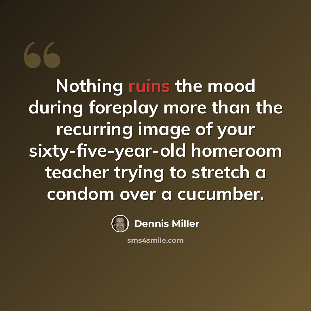 “Nothing ruins the mood during foreplay more than the recurring image of your sixty-five-year-old homeroom teacher trying to stretch a condom over a cucumber.” quote by Dennis Miller