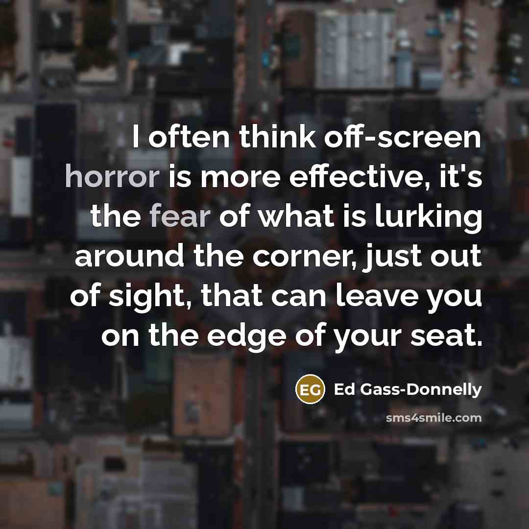 “I often think off-screen horror is more effective, it's the fear of what is lurking around the corner, just out of sight, that can leave you on the edge of your seat.” quote by Ed Gass-Donnelly