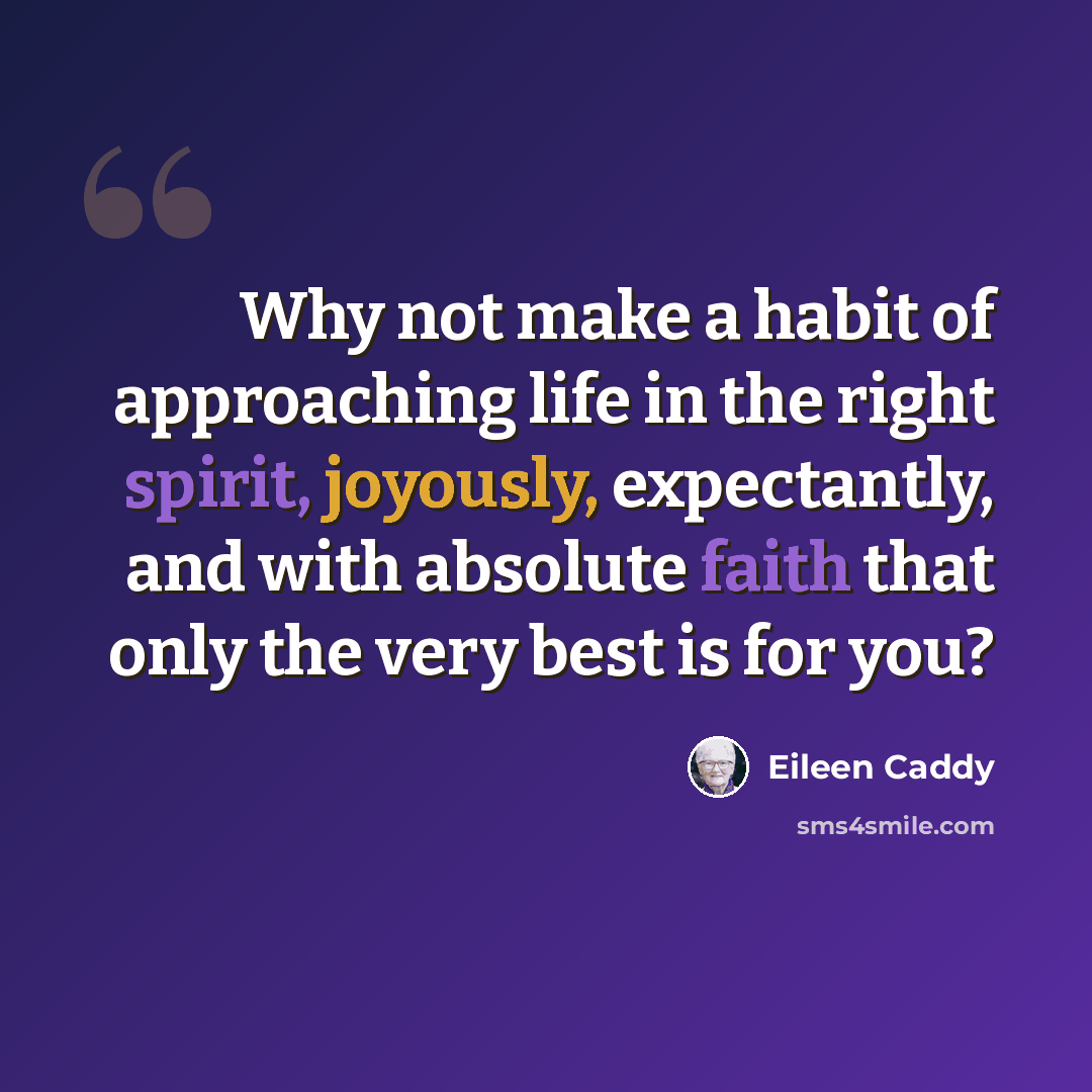 “Why not make a habit of approaching life in the right spirit, joyously, expectantly, and with absolute faith that only the very best is for you?” quote by Eileen Caddy