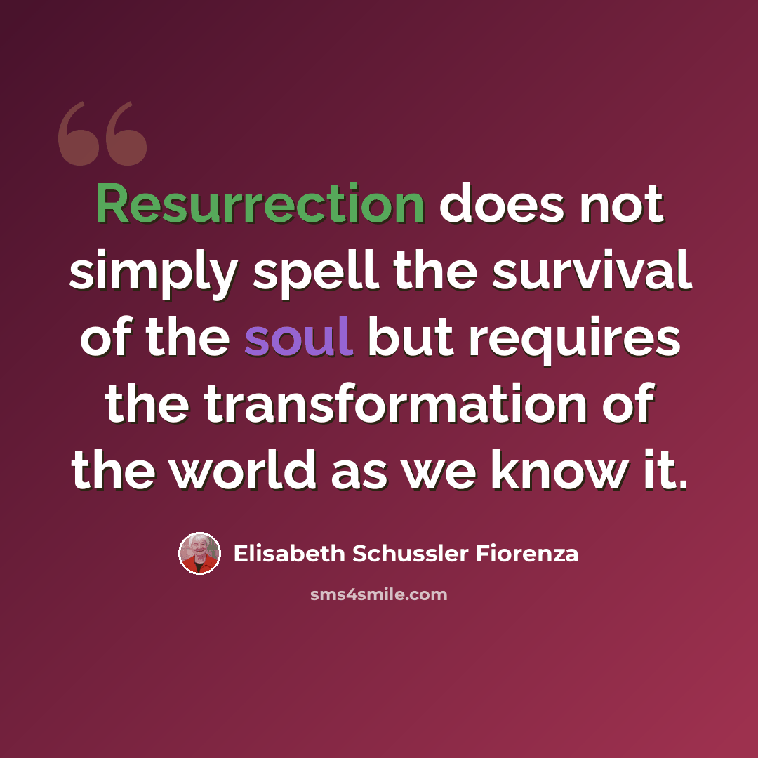 “Resurrection does not simply spell the survival of the soul but requires the transformation of the world as we know it.” quote by Elisabeth Schussler Fiorenza