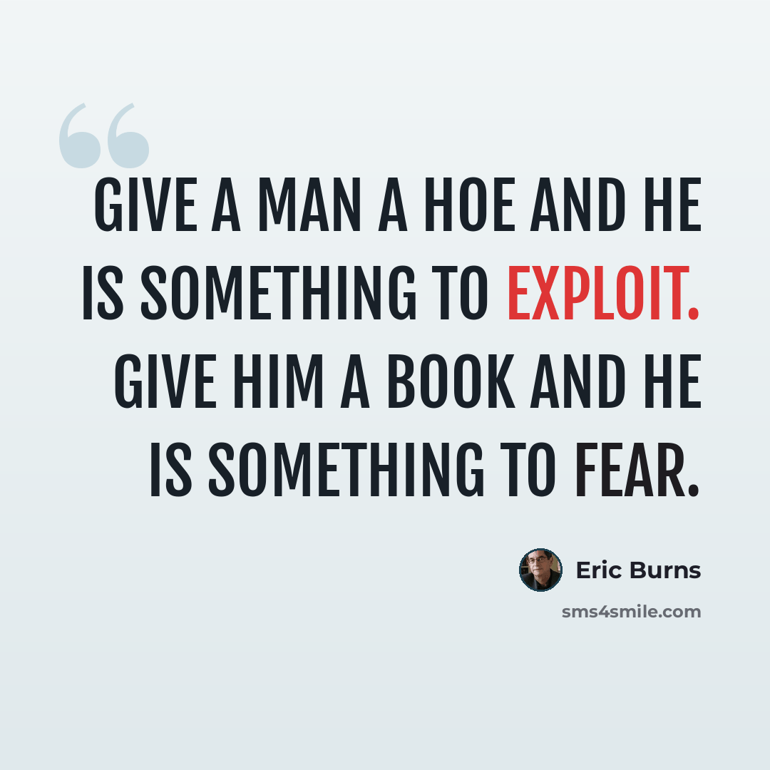 “Give a man a hoe and he is something to exploit. Give him a book and he is something to fear.” quote by Eric Burns