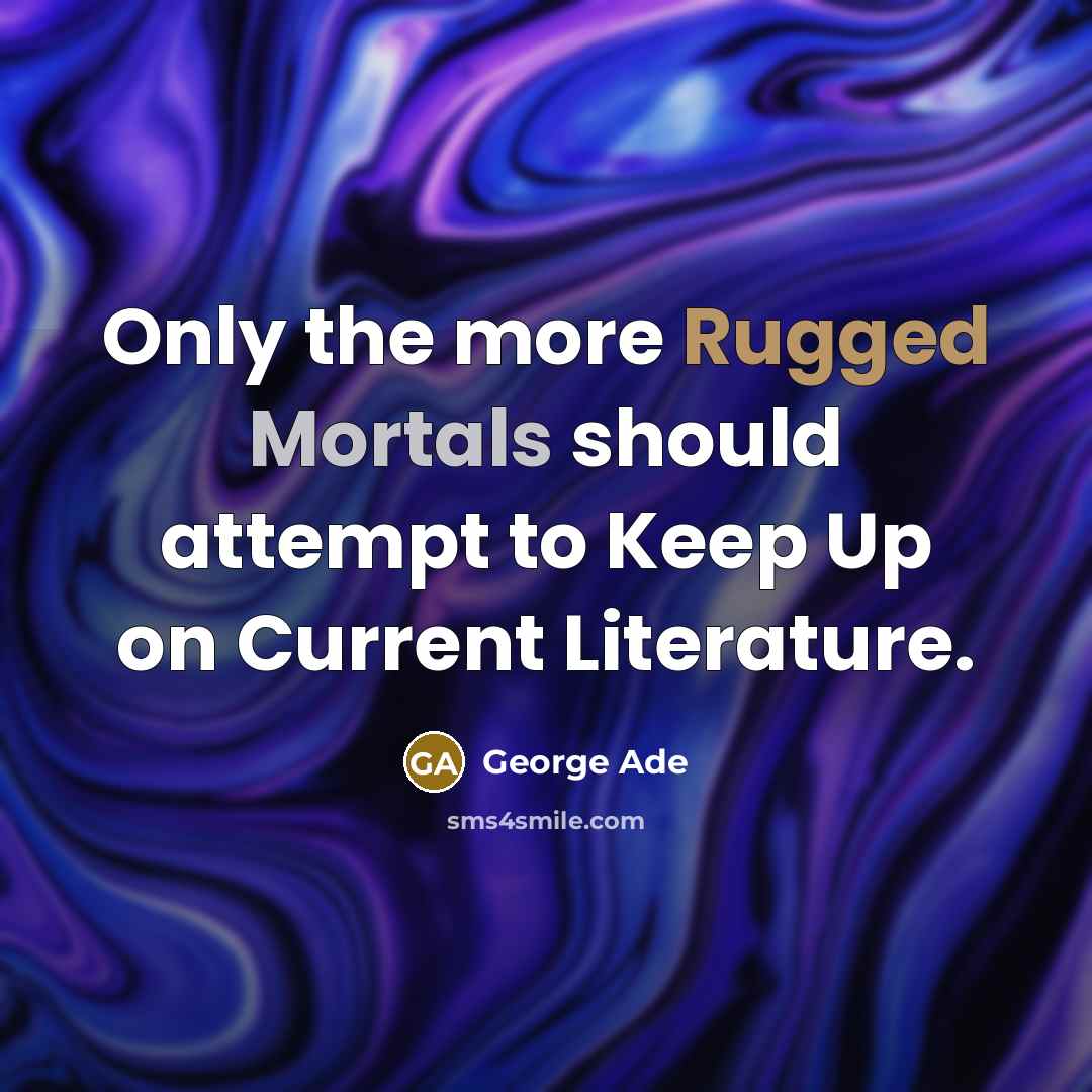 “Only the more Rugged Mortals should attempt to Keep Up on Current Literature.” quote by George Ade