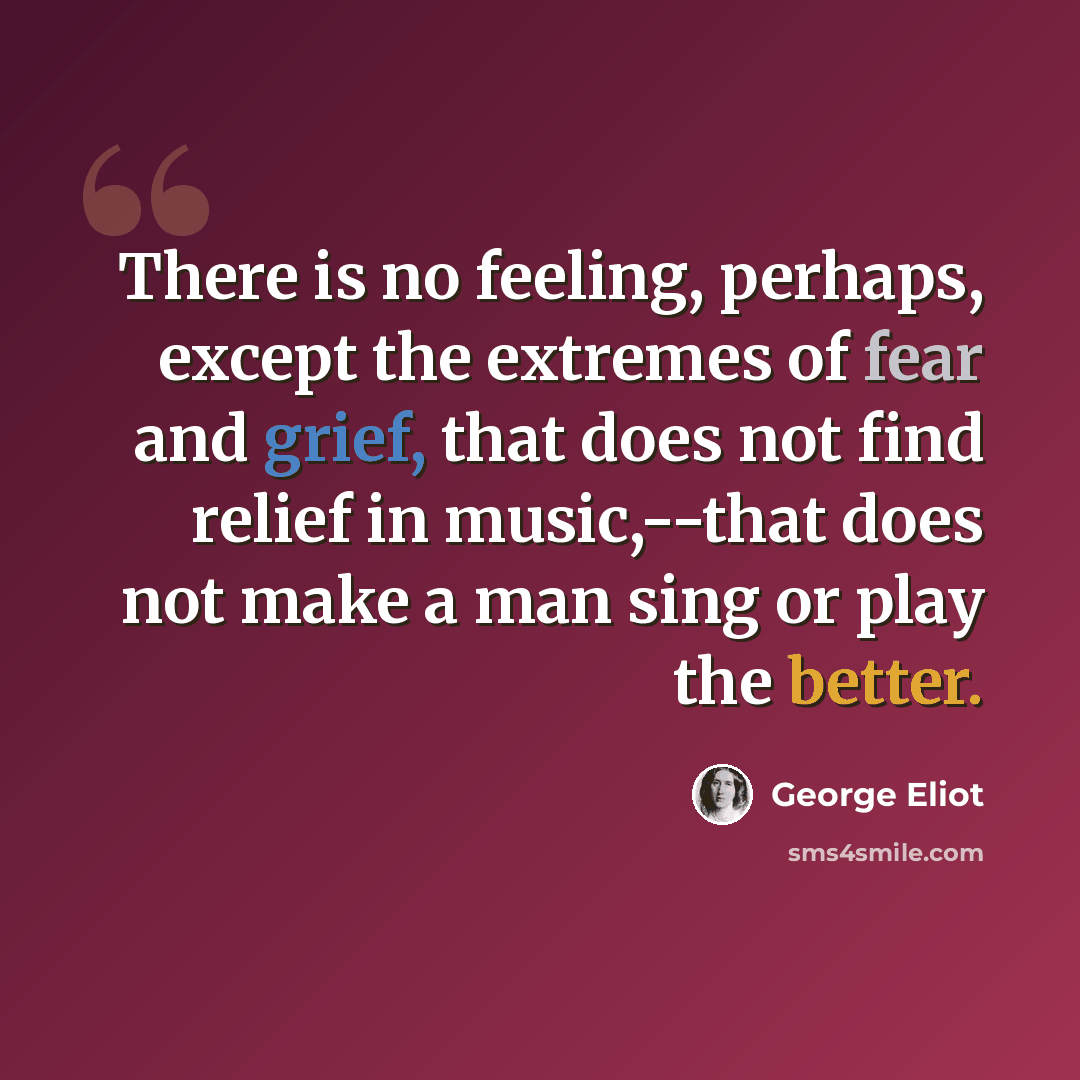 “There is no feeling, perhaps, except the extremes of fear and grief, that does not find relief in music,--that does not make a man sing or play the better.” quote by George Eliot