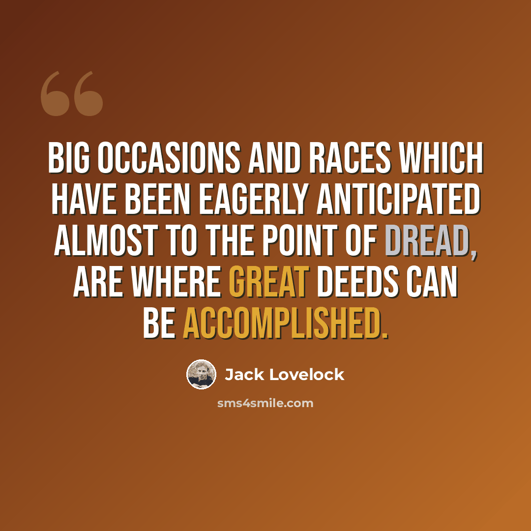 “Big occasions and races which have been eagerly anticipated almost to the point of dread, are where great deeds can be accomplished.” quote by Jack Lovelock