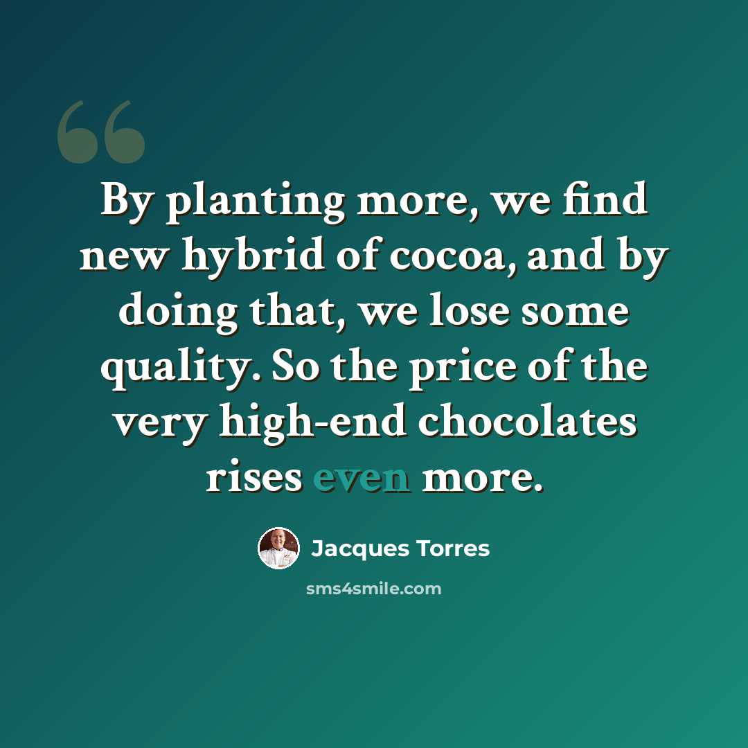 “By planting more, we find new hybrid of cocoa, and by doing that, we lose some quality. So the price of the very high-end chocolates rises even more.” quote by Jacques Torres