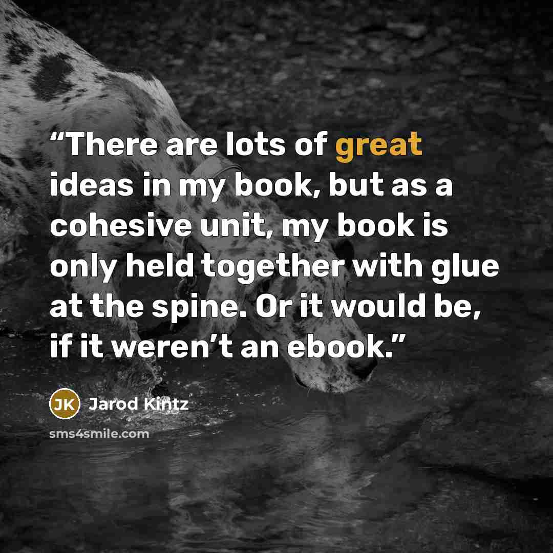 “There are lots of great ideas in my book, but as a cohesive unit, my book is only held together with glue at the spine. Or it would be, if it weren’t an ebook.” quote by Jarod Kintz