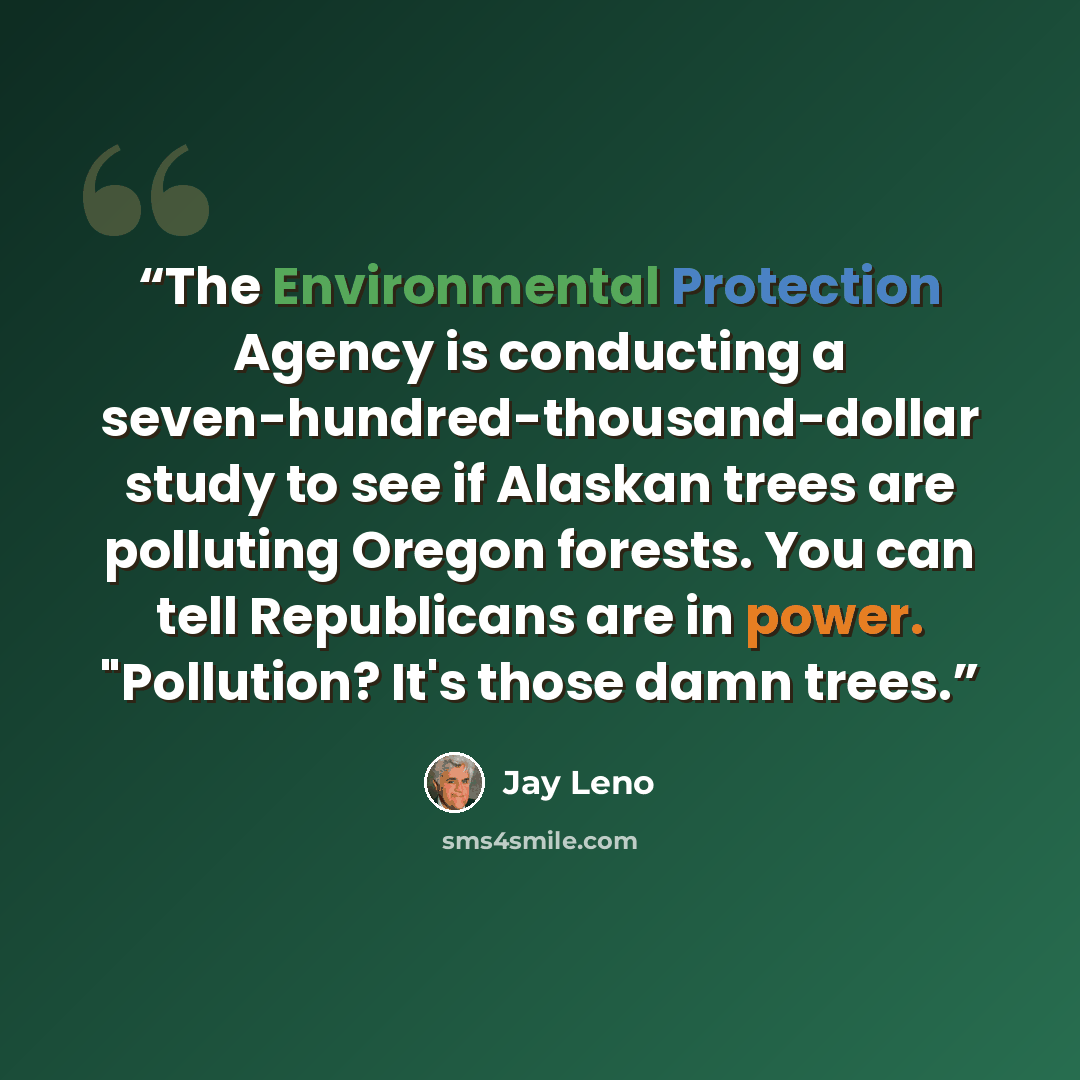 “The Environmental Protection Agency is conducting a seven-hundred-thousand-dollar study to see if Alaskan trees are polluting Oregon forests. You can tell Republicans are in power. "Pollution? It's those damn trees.” quote by Jay Leno