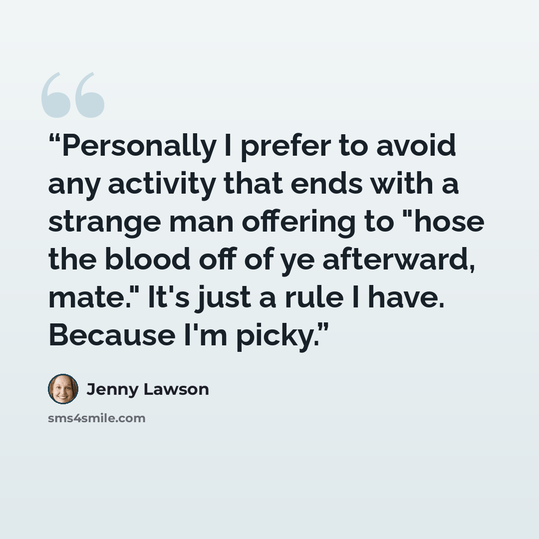 “Personally I prefer to avoid any activity that ends with a strange man offering to "hose the blood off of ye afterward, mate." It's just a rule I have. Because I'm picky.” quote by Jenny Lawson