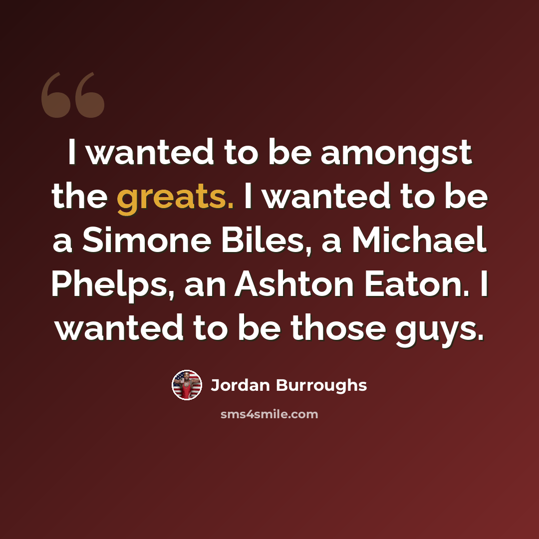 “I wanted to be amongst the greats. I wanted to be a Simone Biles, a Michael Phelps, an Ashton Eaton. I wanted to be those guys.” quote by Jordan Burroughs
