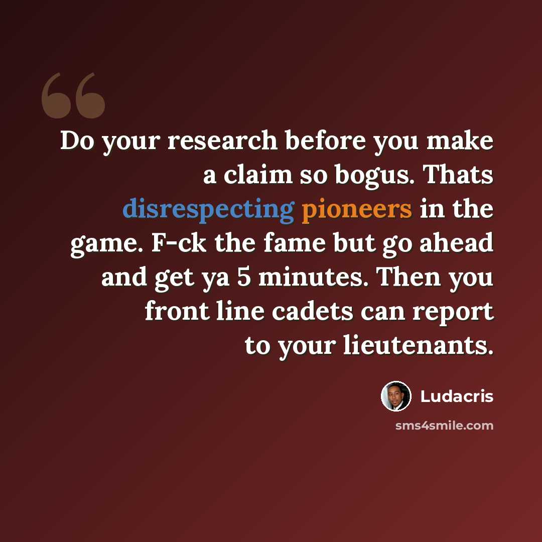 “Do your research before you make a claim so bogus. Thats disrespecting pioneers in the game. F-ck the fame but go ahead and get ya 5 minutes. Then you front line cadets can report to your lieutenants.” quote by Ludacris