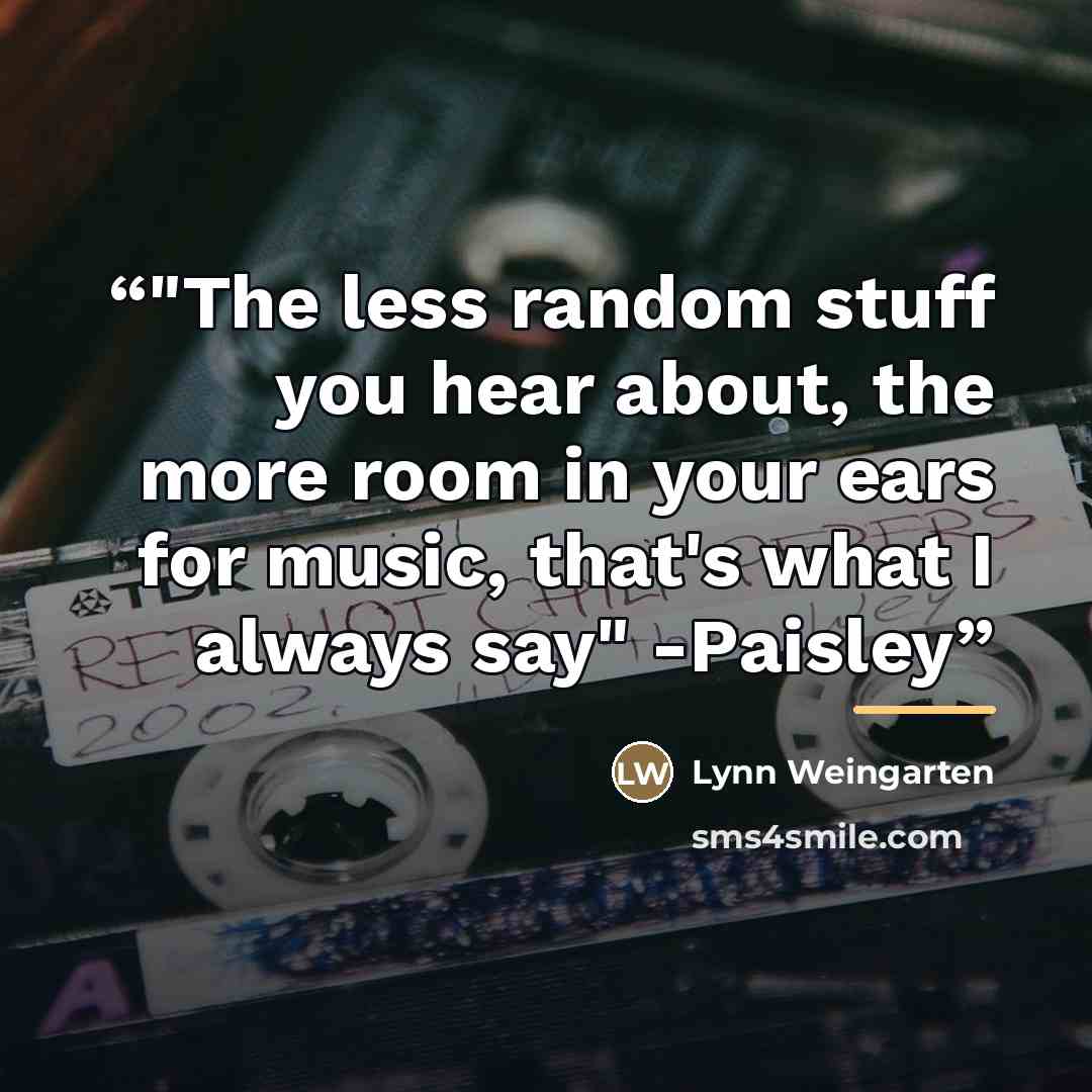“‎"The less random stuff you hear about, the more room in your ears for music, that's what I always say" -Paisley” quote by Lynn Weingarten
