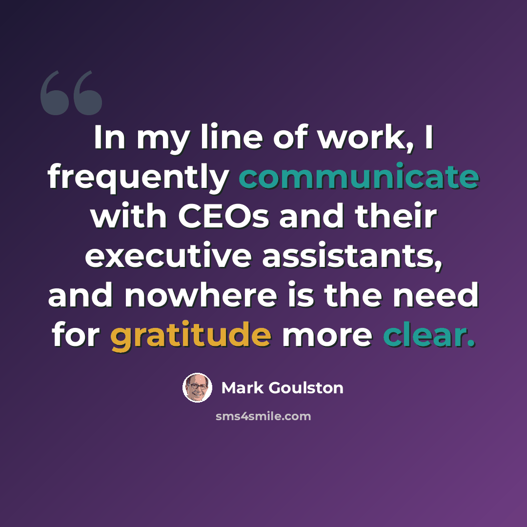 “In my line of work, I frequently communicate with CEOs and their executive assistants, and nowhere is the need for gratitude more clear.” quote by Mark Goulston
