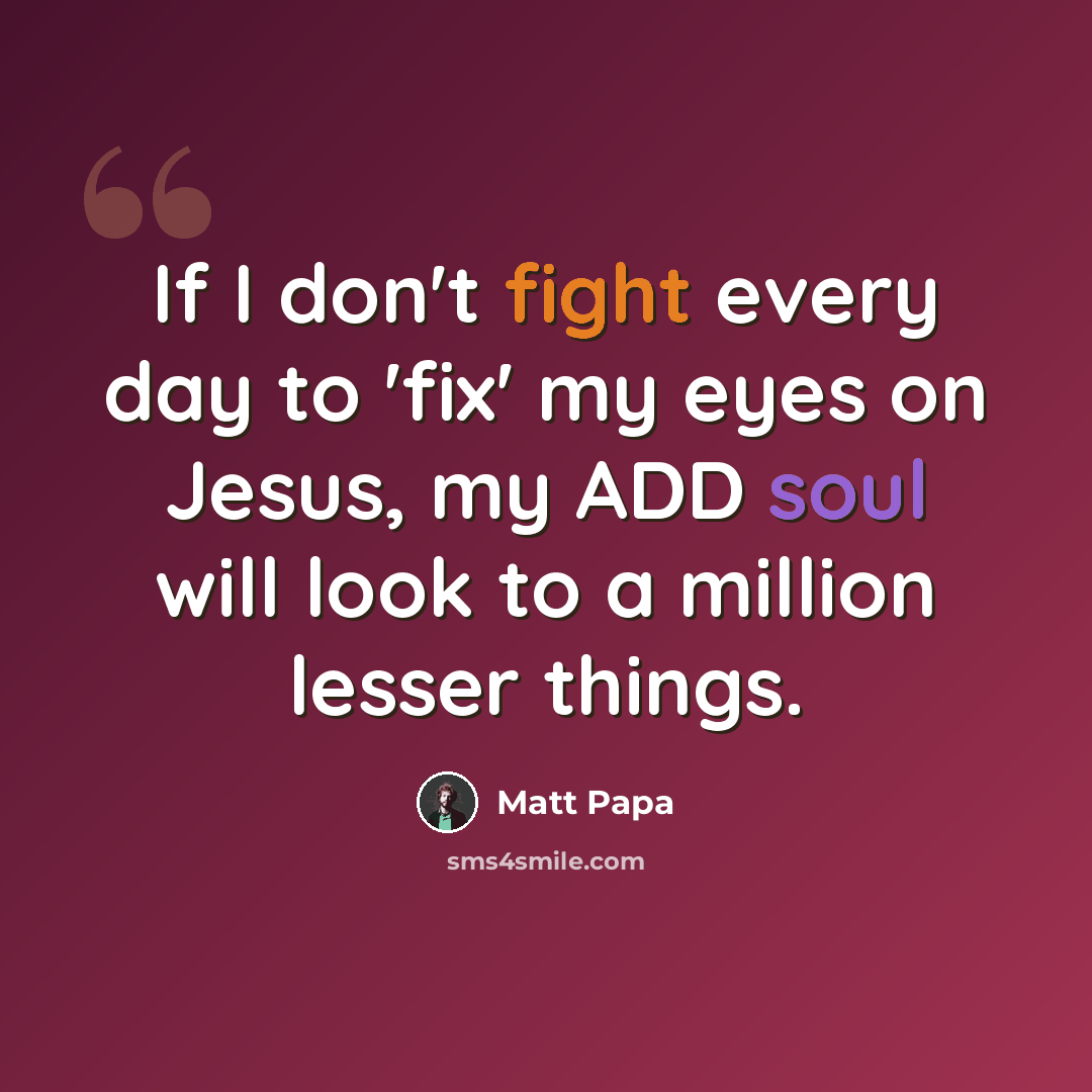 “If I don't fight every day to 'fix' my eyes on Jesus, my ADD soul will look to a million lesser things.” quote by Matt Papa