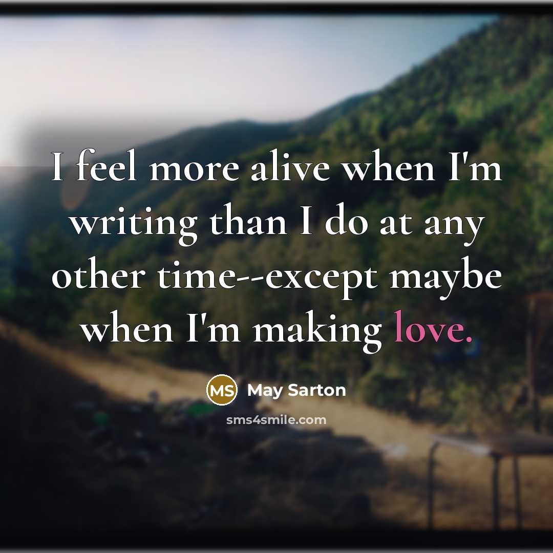 “I feel more alive when I'm writing than I do at any other time--except maybe when I'm making love.” quote by May Sarton