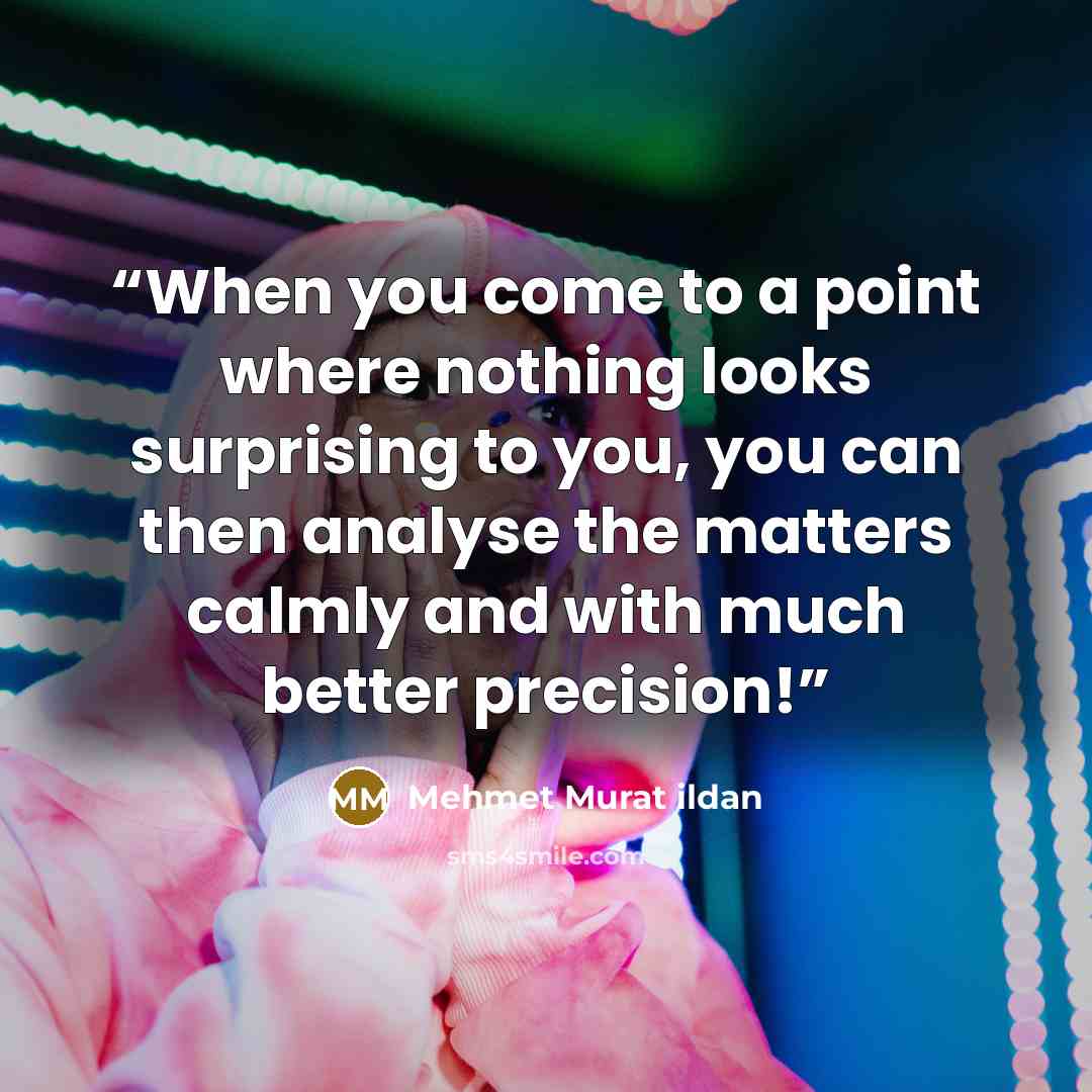 “When you come to a point where nothing looks surprising to you, you can then analyse the matters calmly and with much better precision!” quote by Mehmet Murat ildan