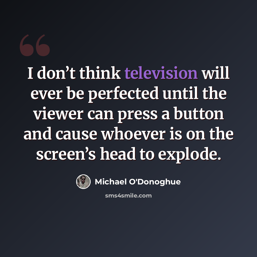 “I don’t think television will ever be perfected until the viewer can press a button and cause whoever is on the screen’s head to explode.” quote by Michael O'Donoghue