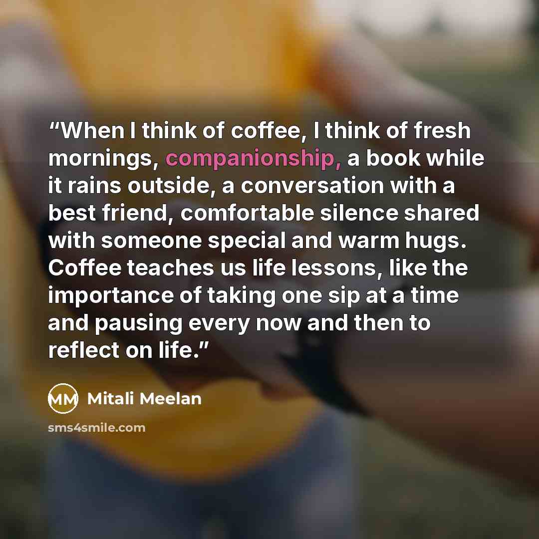 “When I think of coffee, I think of fresh mornings, companionship, a book while it rains outside, a conversation with a best friend, comfortable silence shared with someone special and warm hugs. Coffee teaches us life lessons, like the importance of taking one sip at a time and pausing every now…” quote by Mitali Meelan