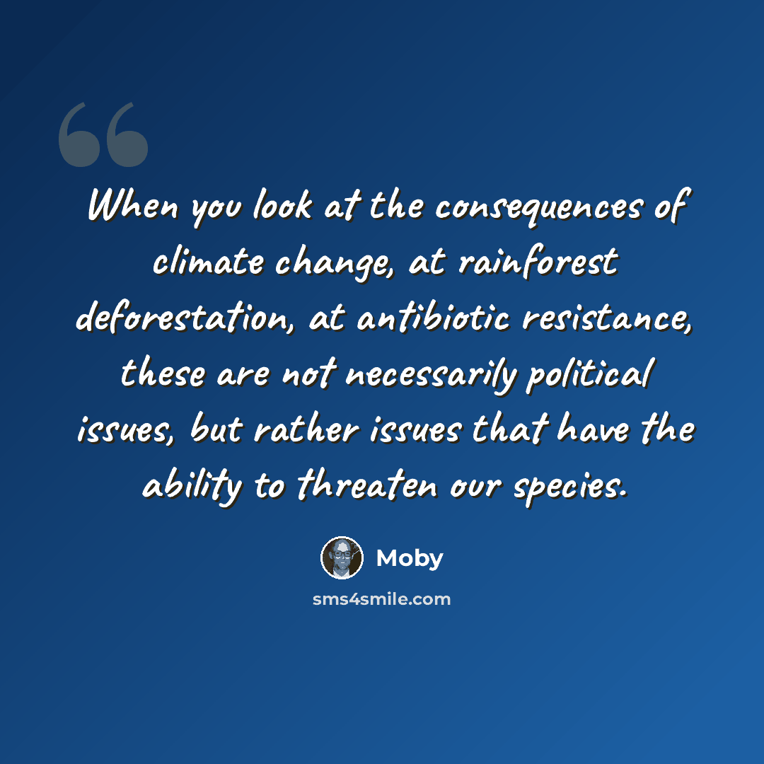 “When you look at the consequences of climate change, at rainforest deforestation, at antibiotic resistance, these are not necessarily political issues, but rather issues that have the ability to threaten our species.” quote by Moby