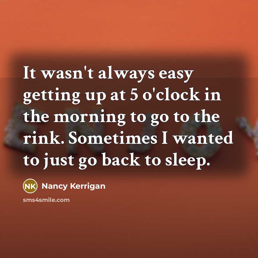 “It wasn't always easy getting up at 5 o'clock in the morning to go to the rink. Sometimes I wanted to just go back to sleep.” quote by Nancy Kerrigan