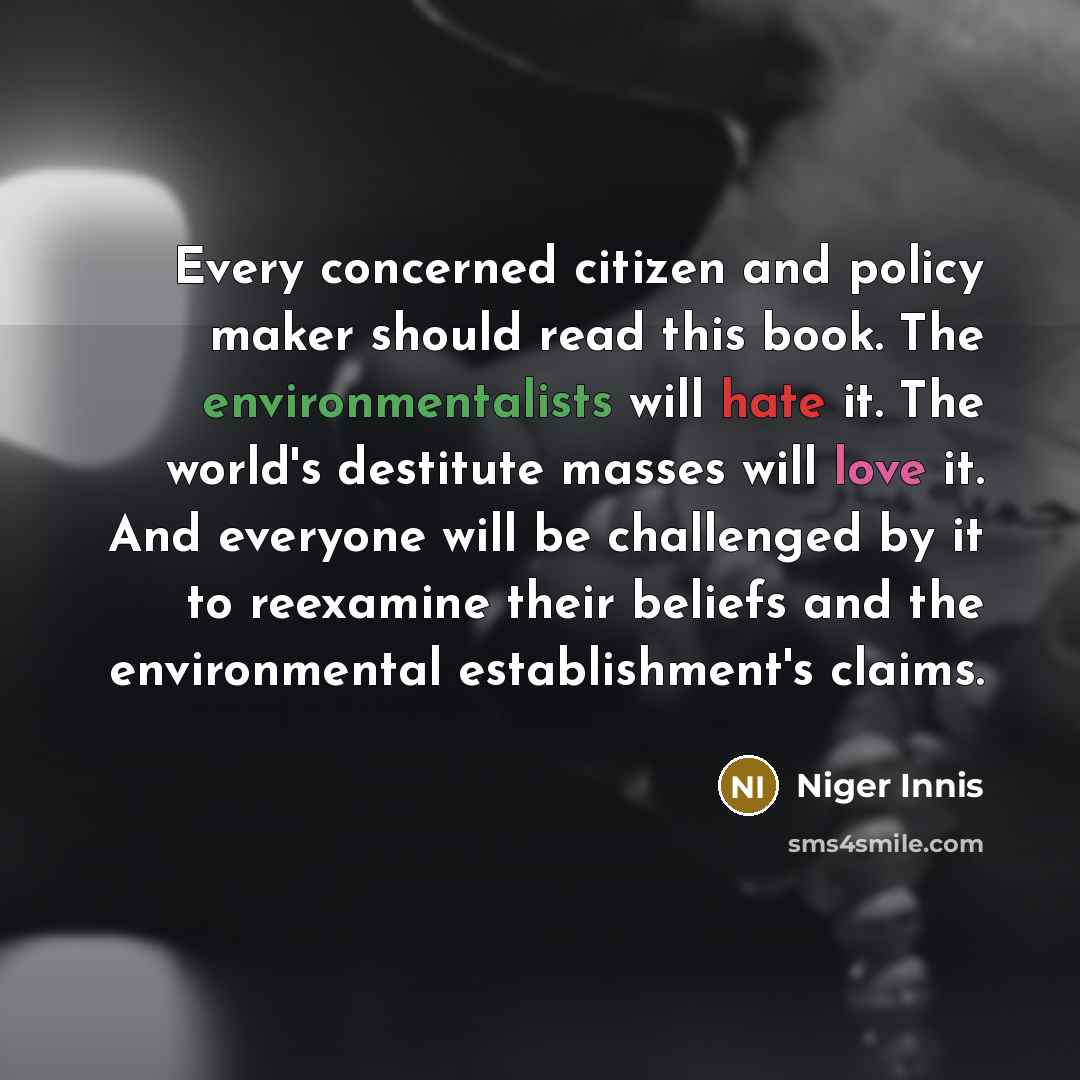 “Every concerned citizen and policy maker should read this book. The environmentalists will hate it. The world's destitute masses will love it. And everyone will be challenged by it to reexamine their beliefs and the environmental establishment's claims.” quote by Niger Innis