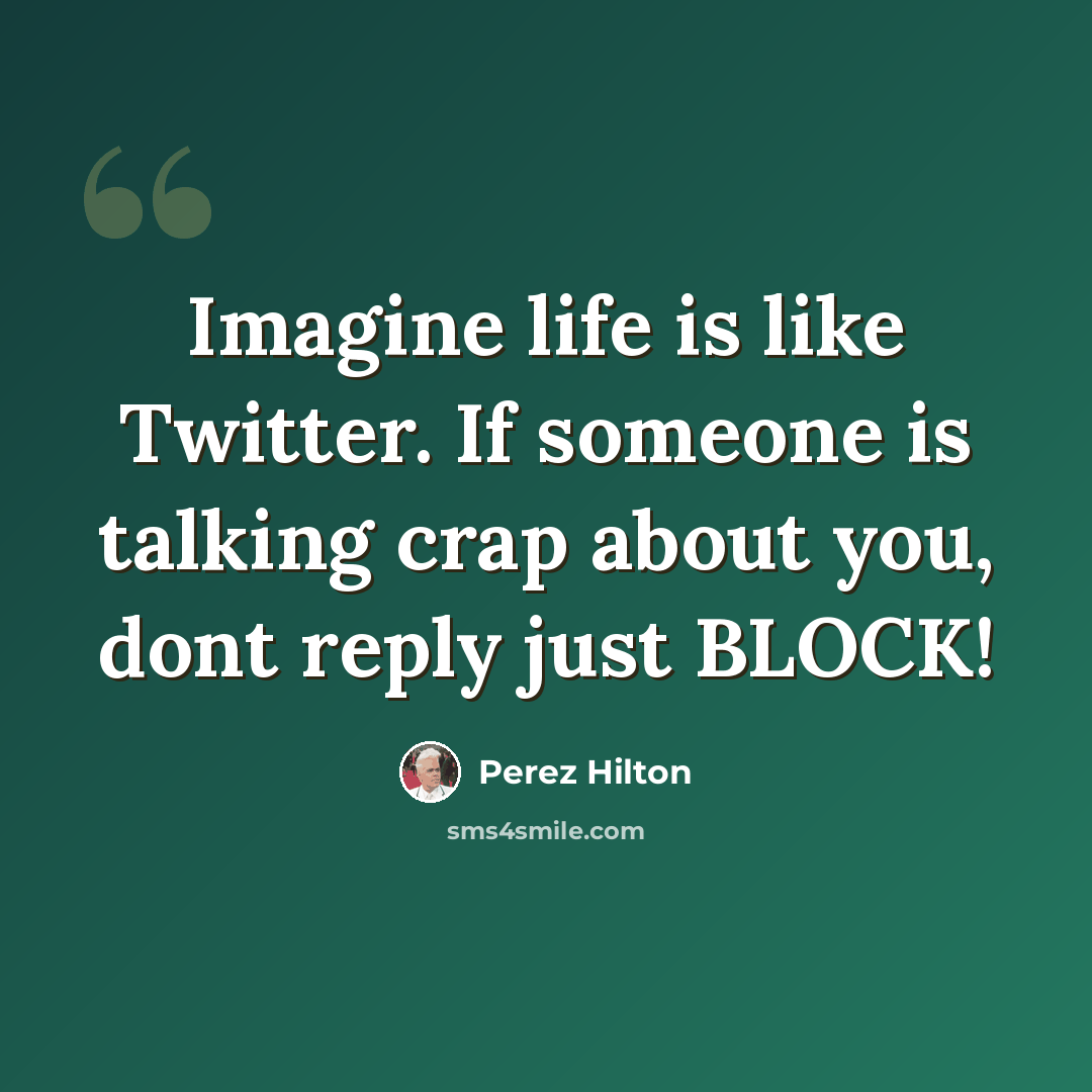 “Imagine life is like Twitter. If someone is talking crap about you, dont reply just BLOCK!” quote by Perez Hilton