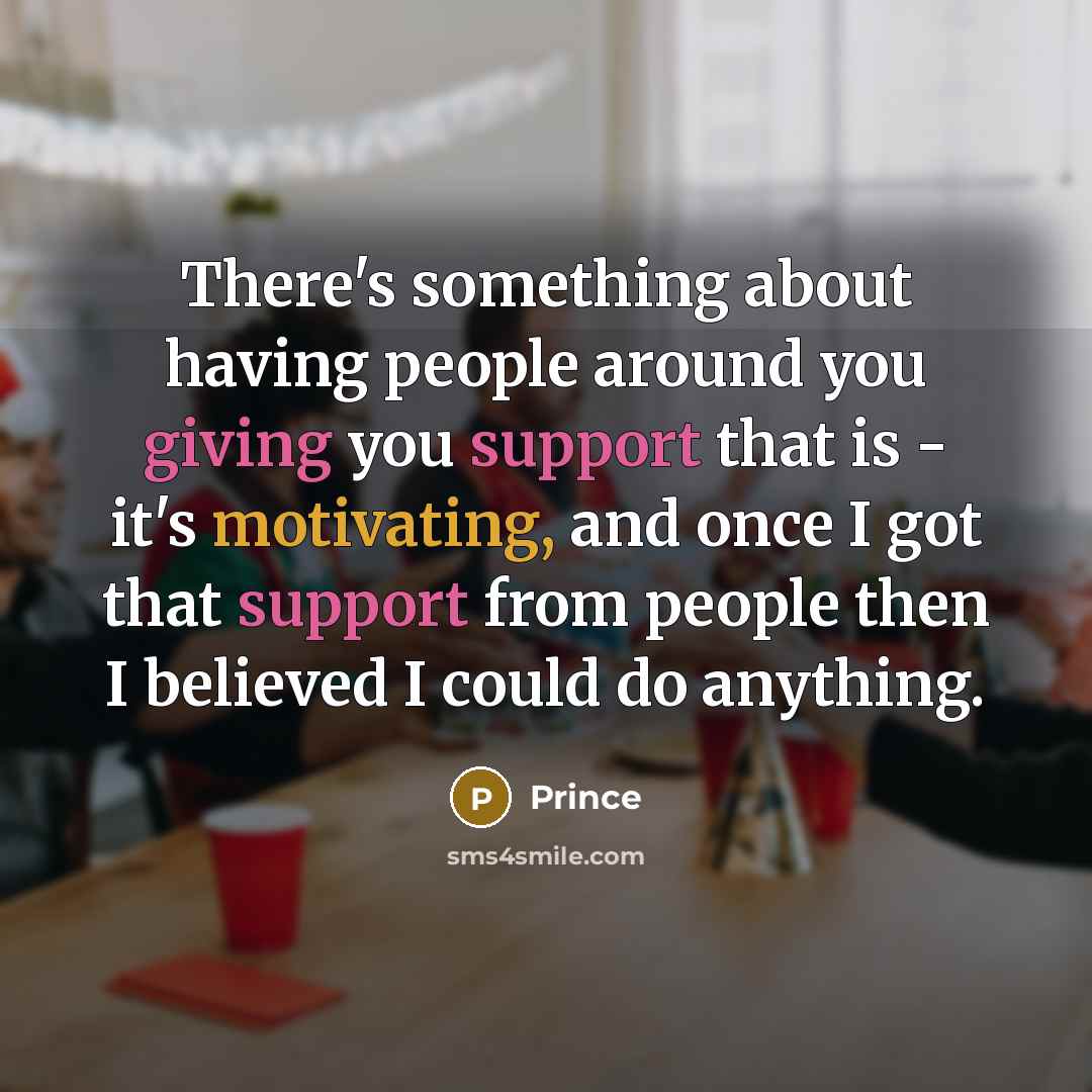 “There's something about having people around you giving you support that is - it's motivating, and once I got that support from people then I believed I could do anything.” quote by Prince