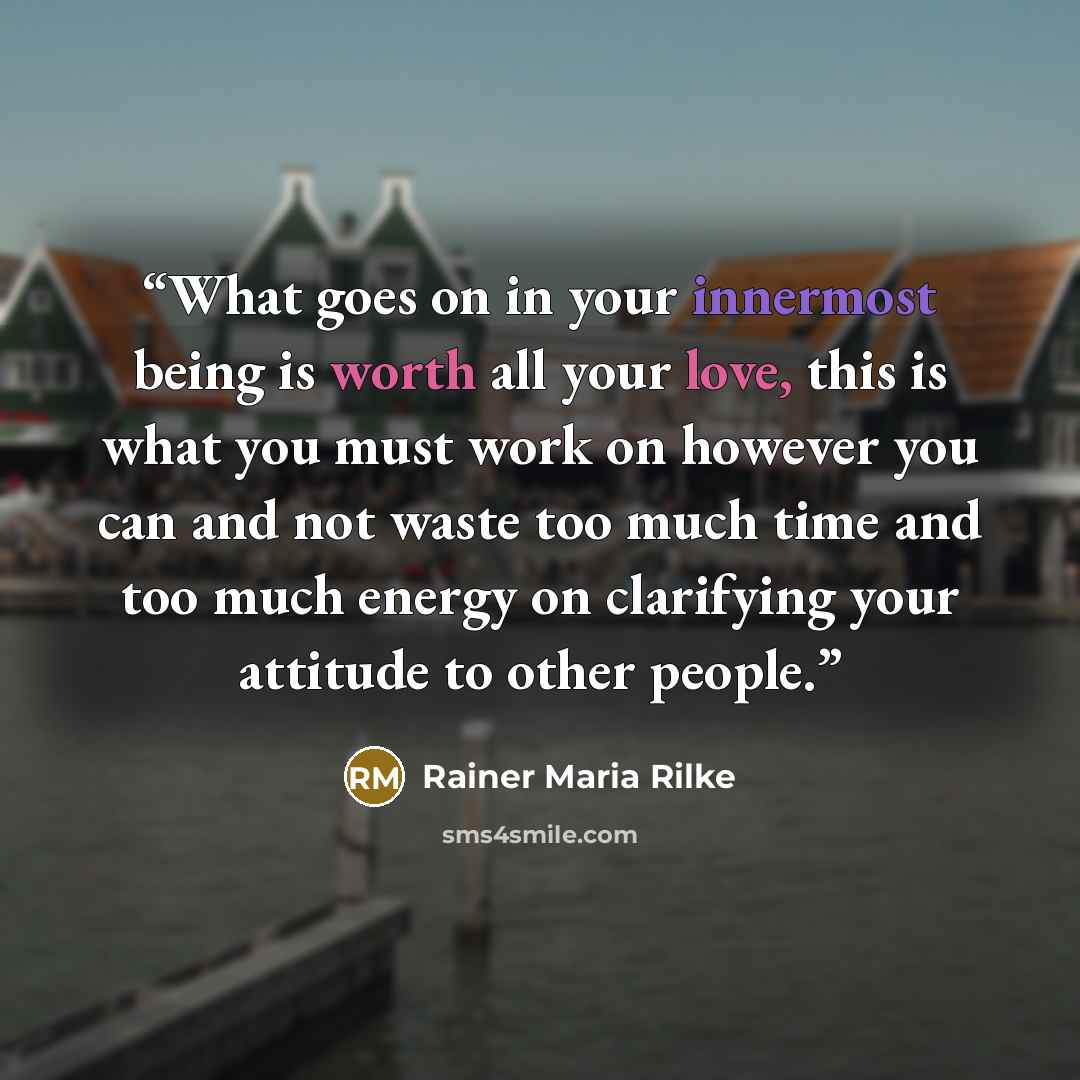 “What goes on in your innermost being is worth all your love, this is what you must work on however you can and not waste too much time and too much energy on clarifying your attitude to other people.” quote by Rainer Maria Rilke