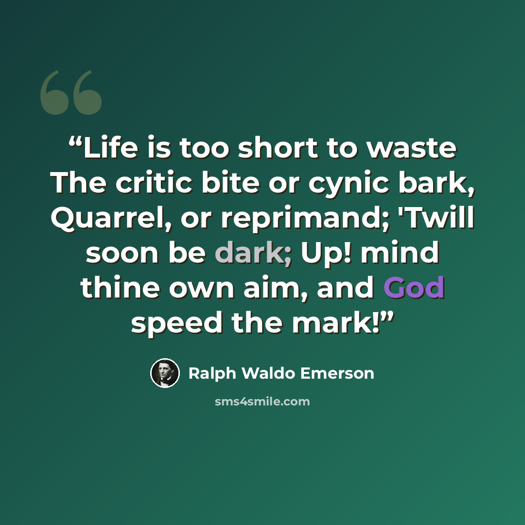 “Life is too short to waste The critic bite or cynic bark, Quarrel, or reprimand; 'Twill soon be dark; Up! mind thine own aim, and God speed the mark!” quote by Ralph Waldo Emerson