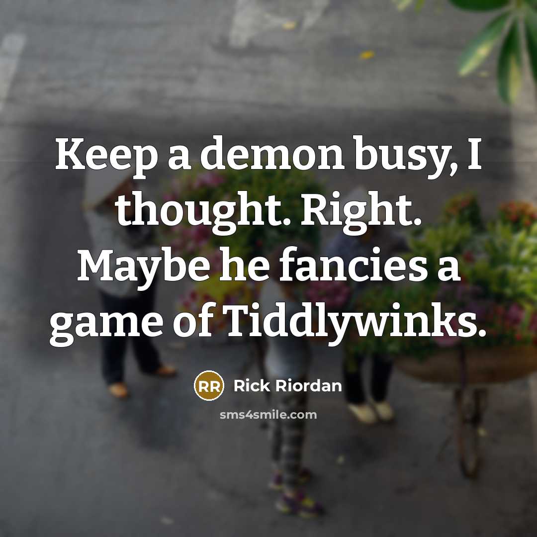 “Keep a demon busy, I thought. Right. Maybe he fancies a game of Tiddlywinks.” quote by Rick Riordan