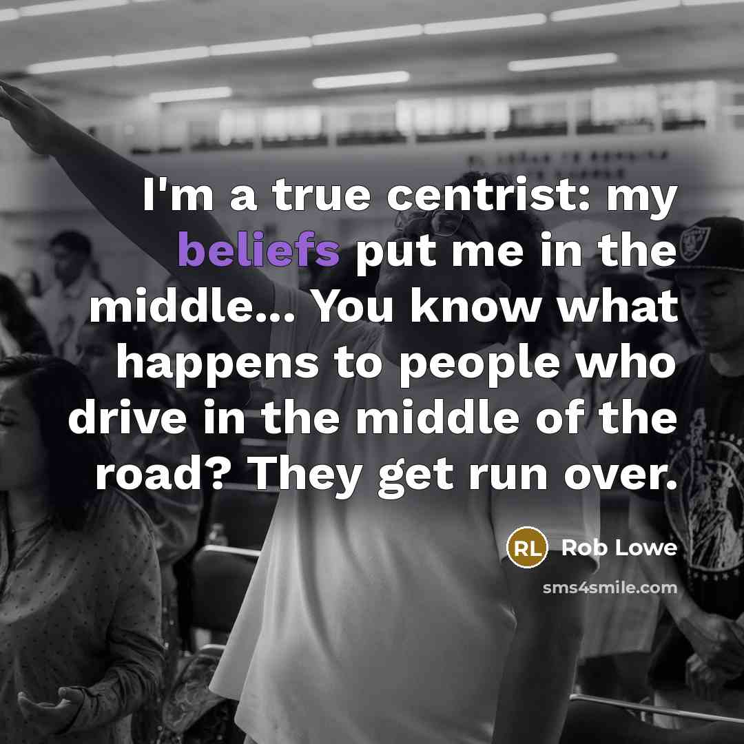“I'm a true centrist: my beliefs put me in the middle... You know what happens to people who drive in the middle of the road? They get run over.” quote by Rob Lowe