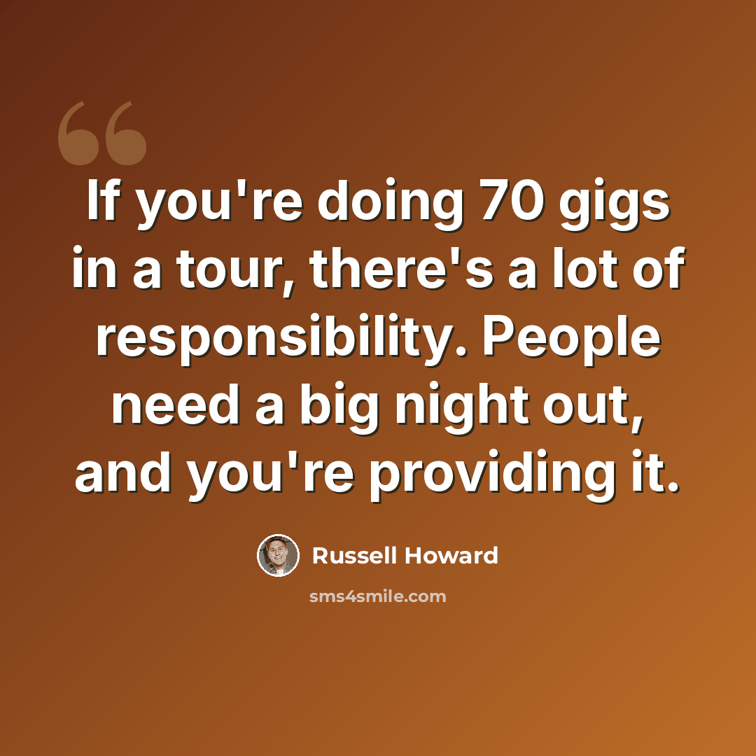 “If you're doing 70 gigs in a tour, there's a lot of responsibility. People need a big night out, and you're providing it.” quote by Russell Howard