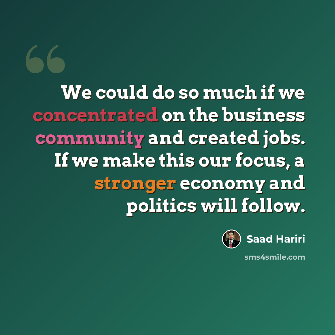 “We could do so much if we concentrated on the business community and created jobs. If we make this our focus, a stronger economy and politics will follow.” quote by Saad Hariri