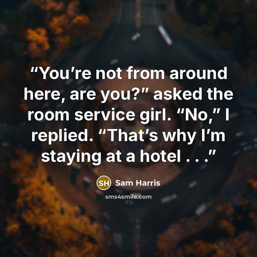 “You’re not from around here, are you?” asked the room service girl. “No,” I replied. “That’s why I’m staying at a hotel . . .” quote by Sam Harris