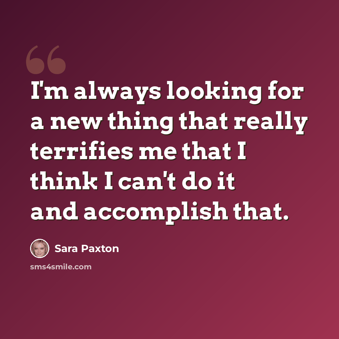 “I'm always looking for a new thing that really terrifies me that I think I can't do it and accomplish that.” quote by Sara Paxton