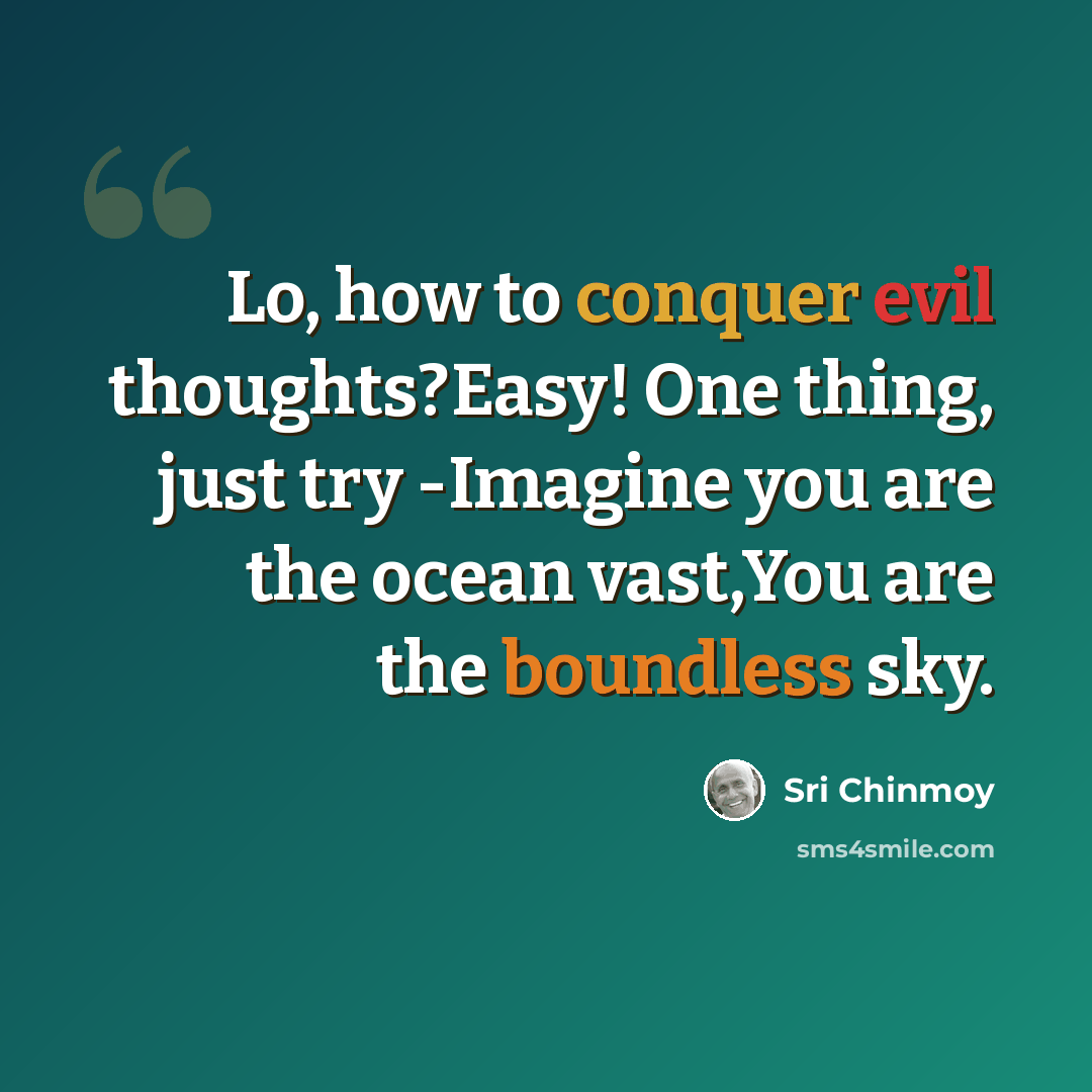“Lo, how to conquer evil thoughts?Easy! One thing, just try -Imagine you are the ocean vast,You are the boundless sky.” quote by Sri Chinmoy