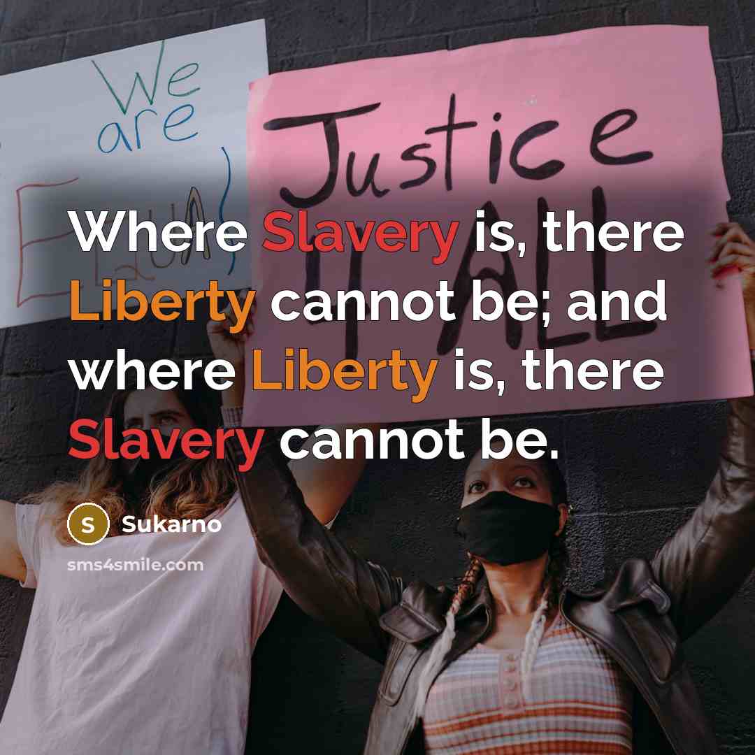 “Where Slavery is, there Liberty cannot be; and where Liberty is, there Slavery cannot be.” quote by Sukarno