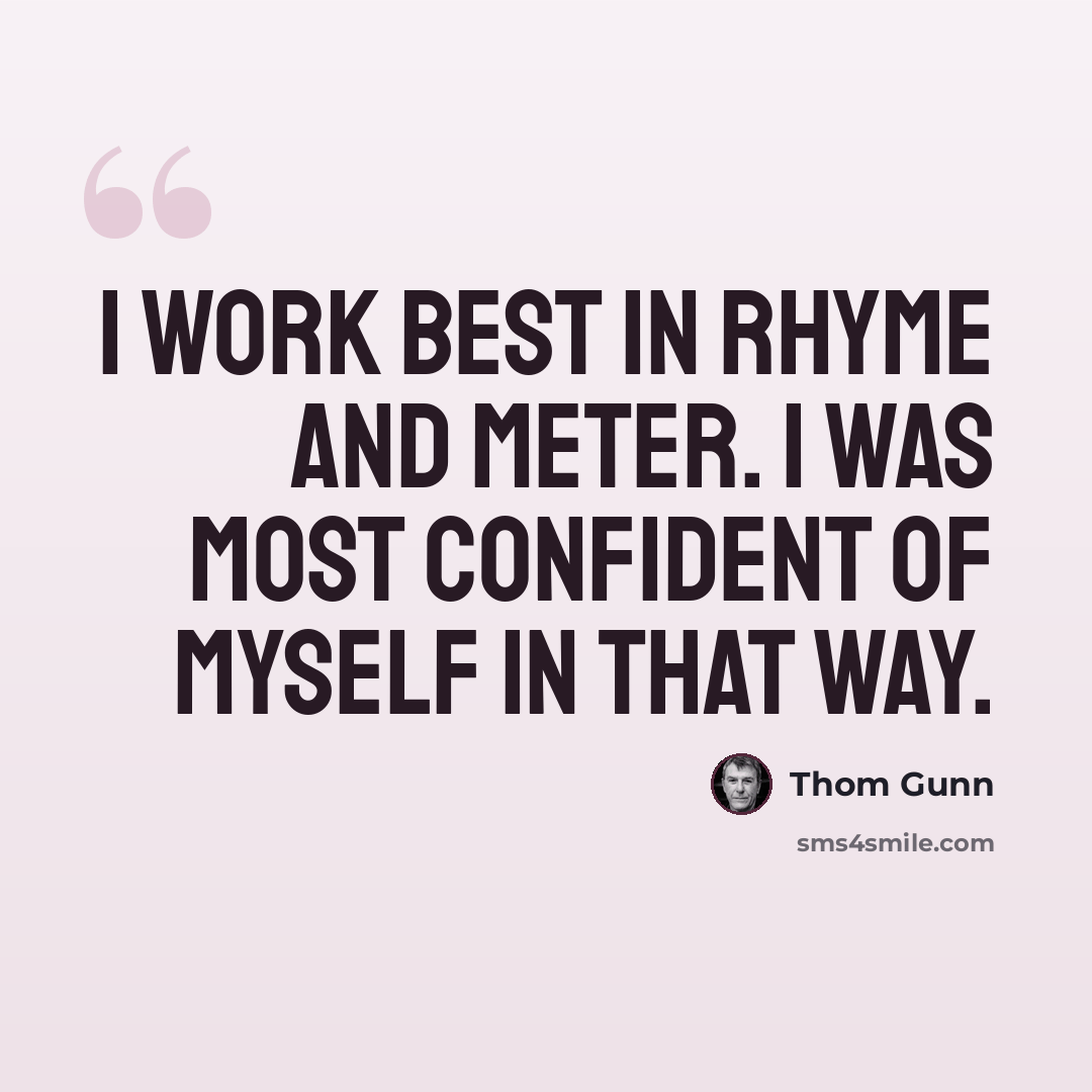 “I work best in rhyme and meter. I was most confident of myself in that way.” quote by Thom Gunn
